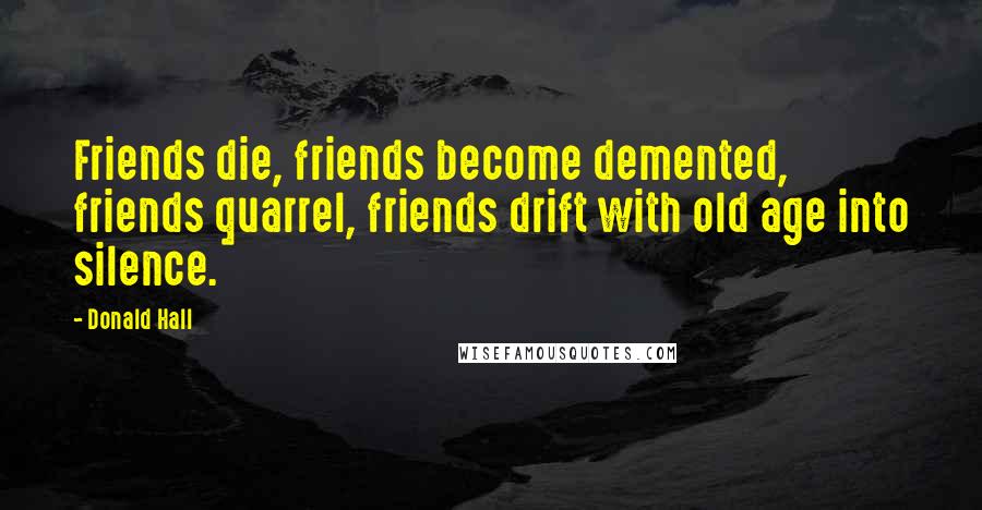 Donald Hall Quotes: Friends die, friends become demented, friends quarrel, friends drift with old age into silence.