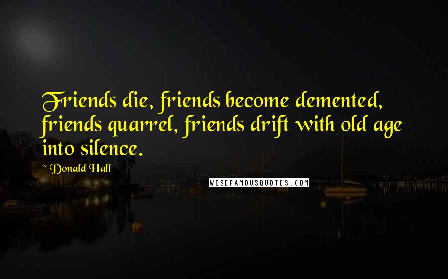 Donald Hall Quotes: Friends die, friends become demented, friends quarrel, friends drift with old age into silence.