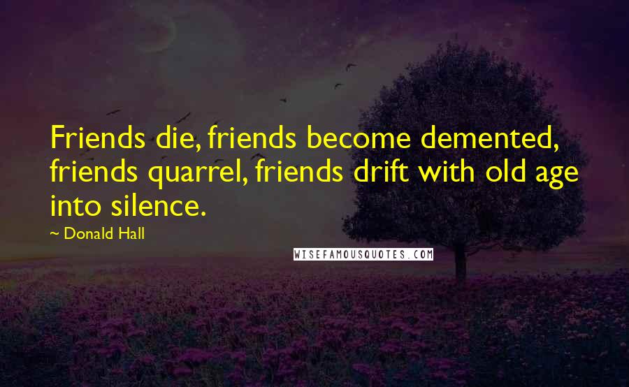 Donald Hall Quotes: Friends die, friends become demented, friends quarrel, friends drift with old age into silence.