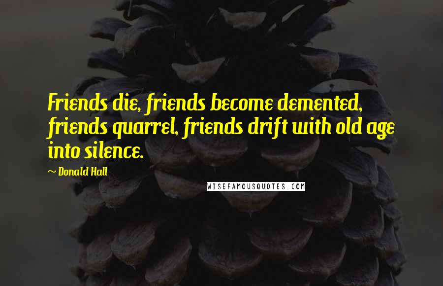 Donald Hall Quotes: Friends die, friends become demented, friends quarrel, friends drift with old age into silence.