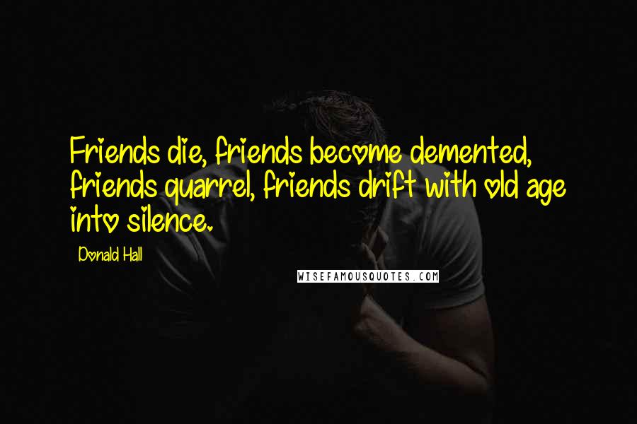 Donald Hall Quotes: Friends die, friends become demented, friends quarrel, friends drift with old age into silence.