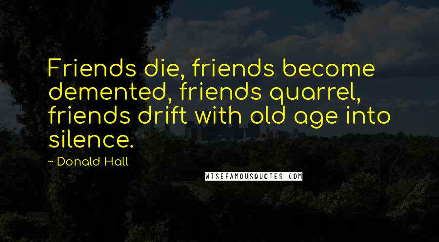 Donald Hall Quotes: Friends die, friends become demented, friends quarrel, friends drift with old age into silence.