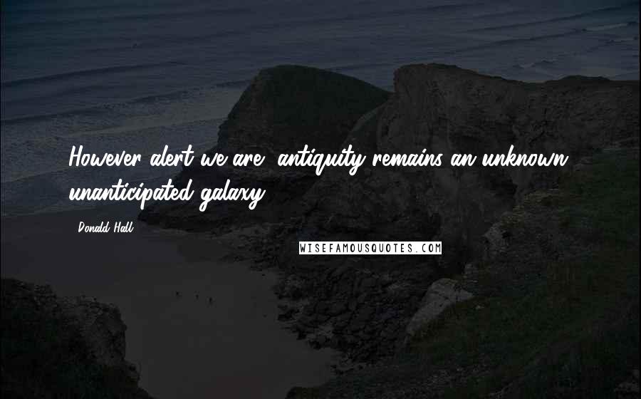 Donald Hall Quotes: However alert we are, antiquity remains an unknown, unanticipated galaxy.