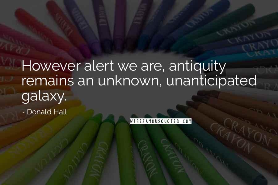 Donald Hall Quotes: However alert we are, antiquity remains an unknown, unanticipated galaxy.