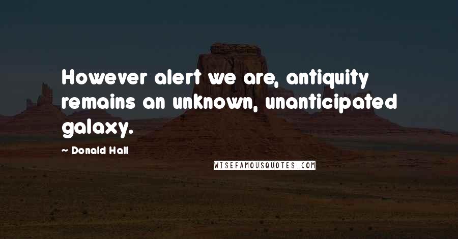 Donald Hall Quotes: However alert we are, antiquity remains an unknown, unanticipated galaxy.