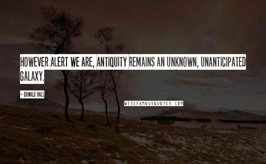 Donald Hall Quotes: However alert we are, antiquity remains an unknown, unanticipated galaxy.