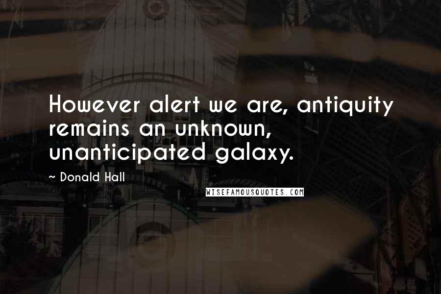 Donald Hall Quotes: However alert we are, antiquity remains an unknown, unanticipated galaxy.