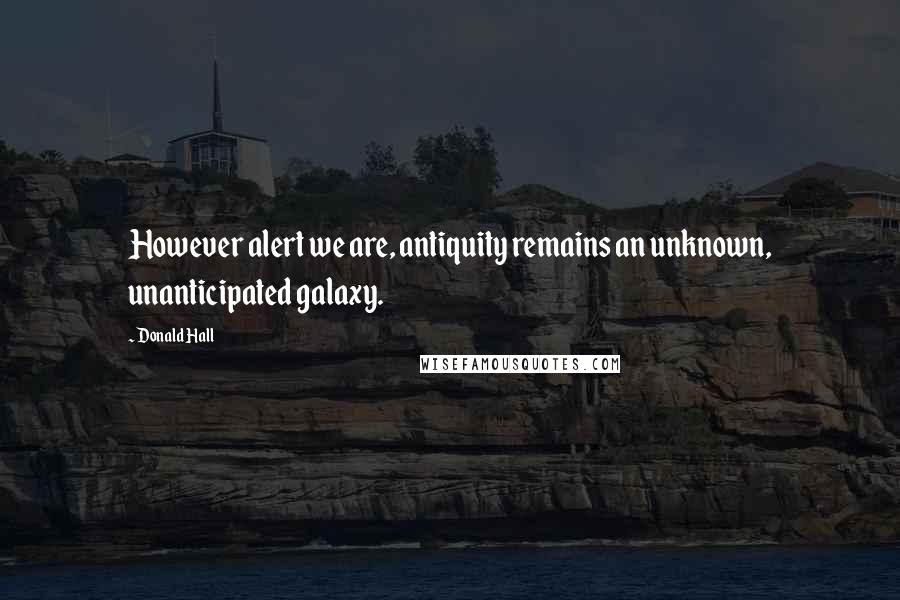 Donald Hall Quotes: However alert we are, antiquity remains an unknown, unanticipated galaxy.