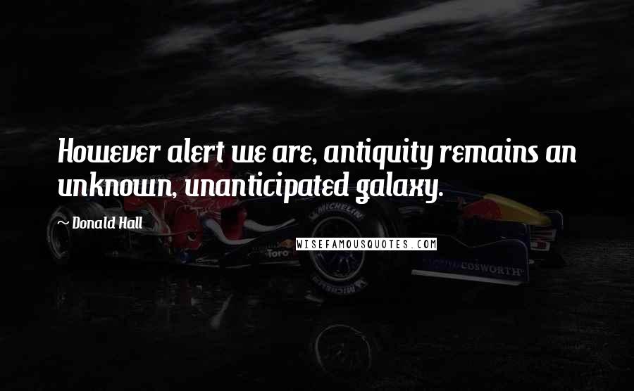 Donald Hall Quotes: However alert we are, antiquity remains an unknown, unanticipated galaxy.