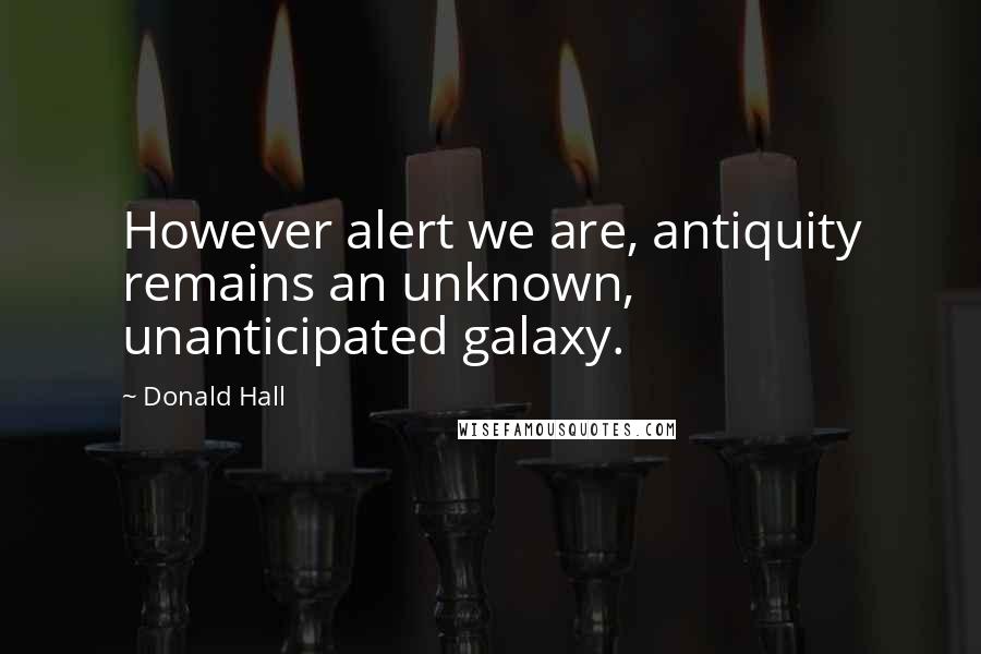 Donald Hall Quotes: However alert we are, antiquity remains an unknown, unanticipated galaxy.