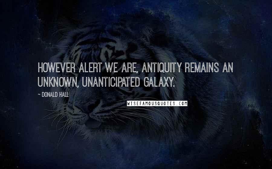 Donald Hall Quotes: However alert we are, antiquity remains an unknown, unanticipated galaxy.