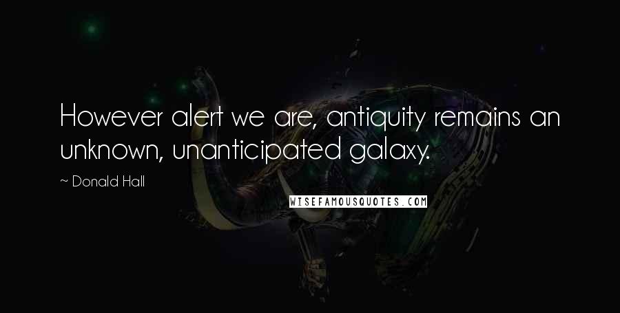 Donald Hall Quotes: However alert we are, antiquity remains an unknown, unanticipated galaxy.