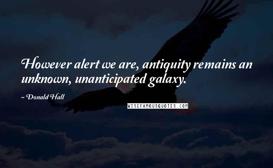 Donald Hall Quotes: However alert we are, antiquity remains an unknown, unanticipated galaxy.