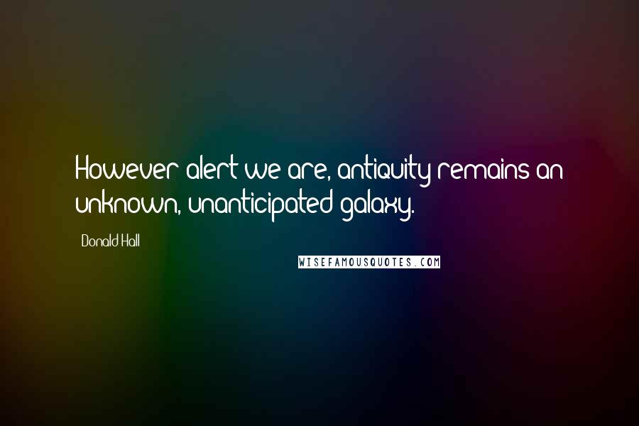 Donald Hall Quotes: However alert we are, antiquity remains an unknown, unanticipated galaxy.