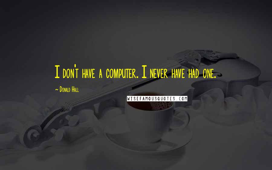 Donald Hall Quotes: I don't have a computer. I never have had one.