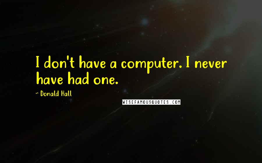 Donald Hall Quotes: I don't have a computer. I never have had one.