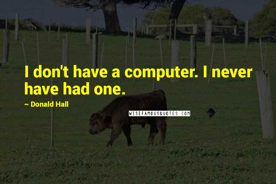 Donald Hall Quotes: I don't have a computer. I never have had one.