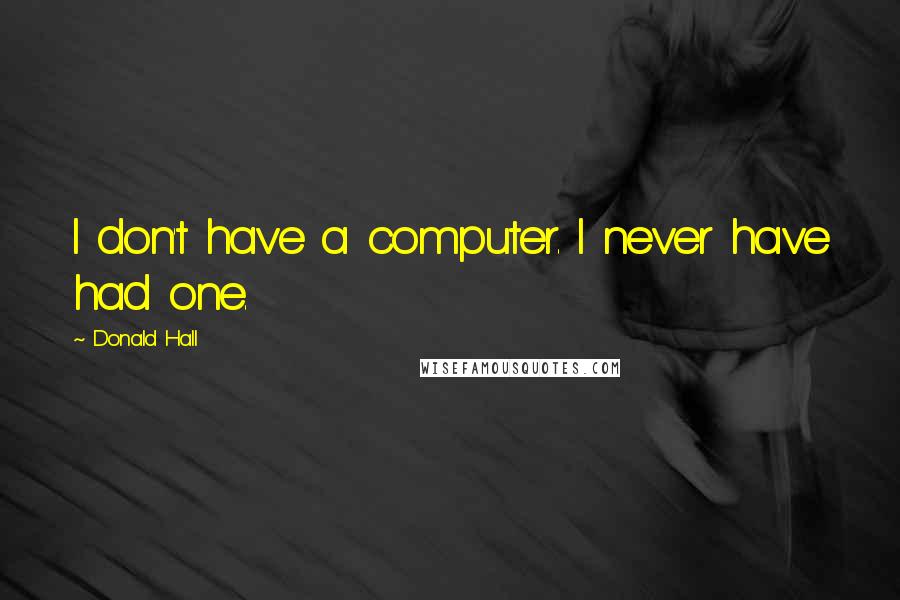 Donald Hall Quotes: I don't have a computer. I never have had one.