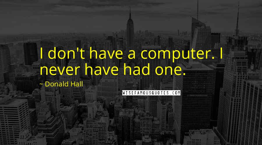 Donald Hall Quotes: I don't have a computer. I never have had one.