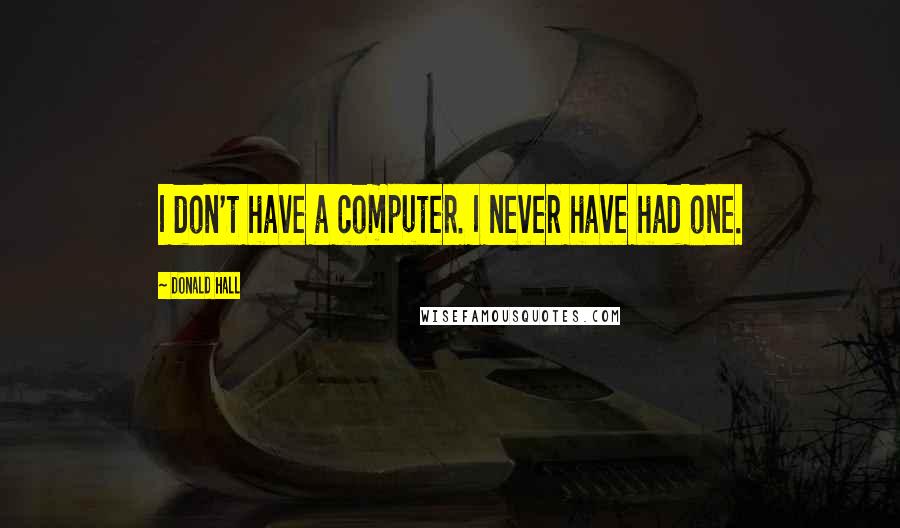 Donald Hall Quotes: I don't have a computer. I never have had one.