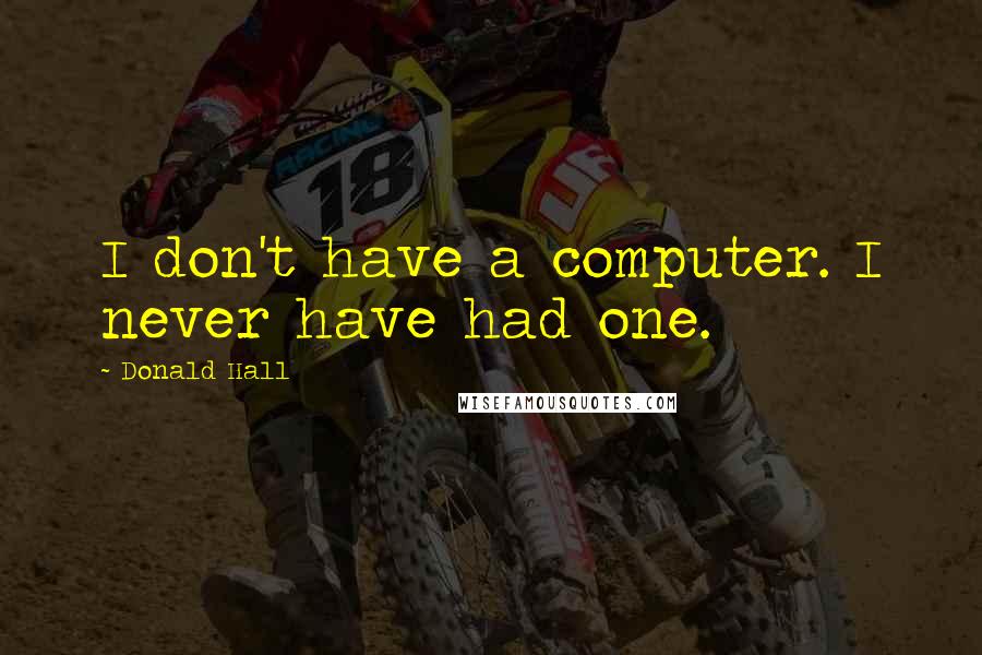 Donald Hall Quotes: I don't have a computer. I never have had one.