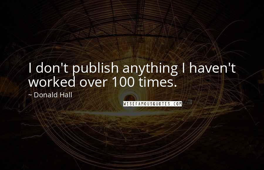 Donald Hall Quotes: I don't publish anything I haven't worked over 100 times.