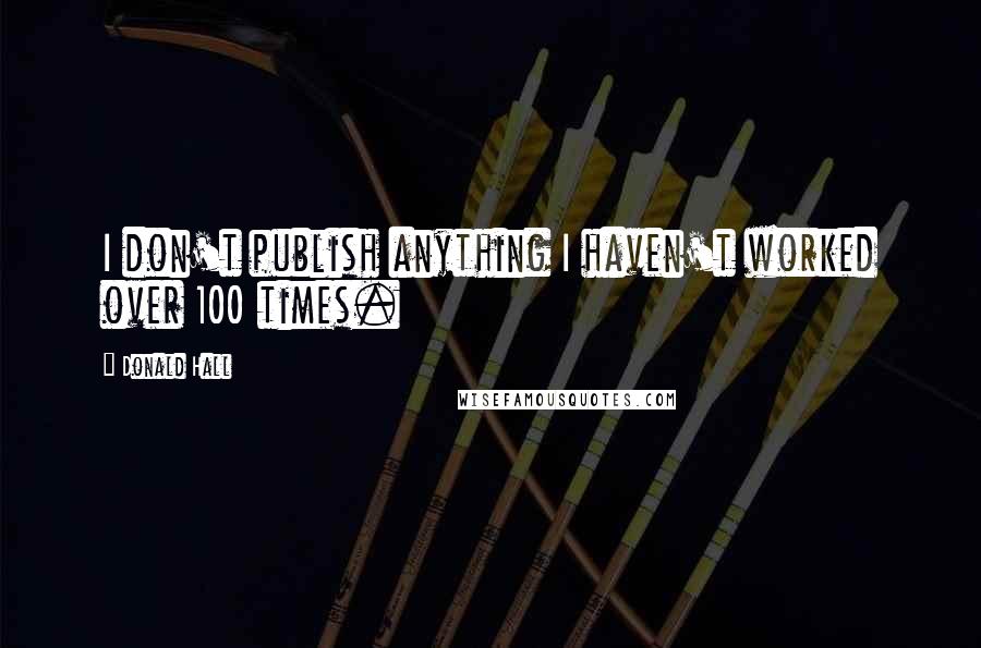 Donald Hall Quotes: I don't publish anything I haven't worked over 100 times.