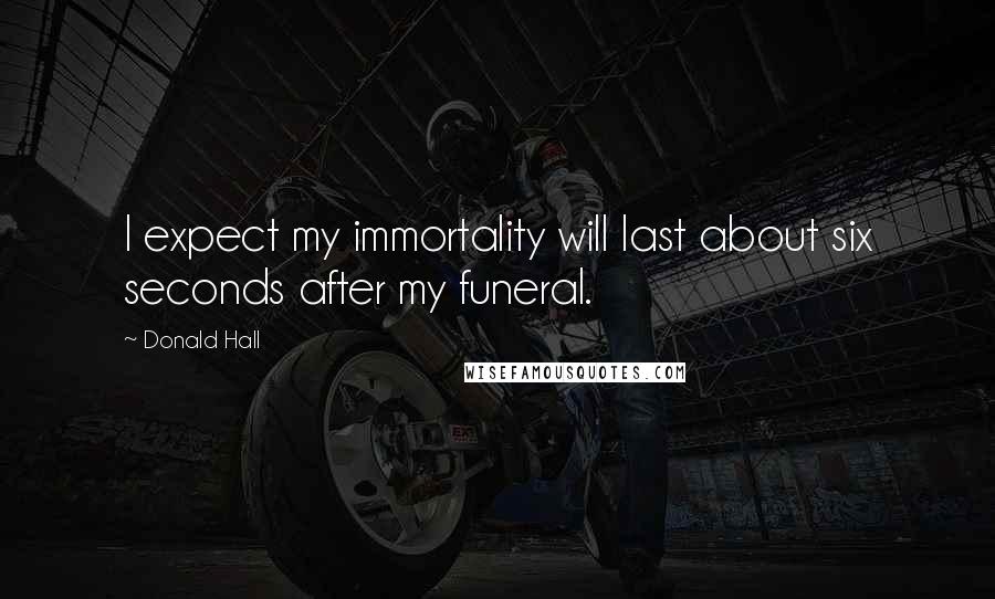 Donald Hall Quotes: I expect my immortality will last about six seconds after my funeral.