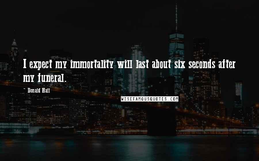 Donald Hall Quotes: I expect my immortality will last about six seconds after my funeral.