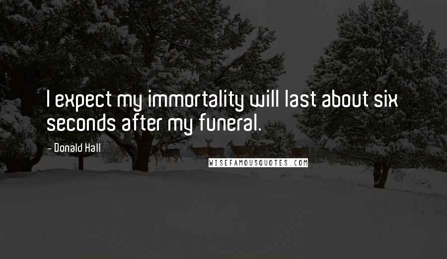 Donald Hall Quotes: I expect my immortality will last about six seconds after my funeral.