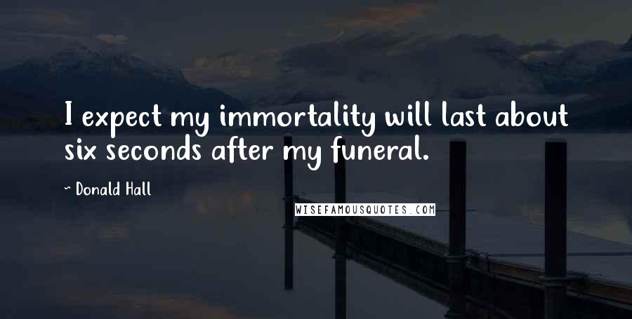 Donald Hall Quotes: I expect my immortality will last about six seconds after my funeral.