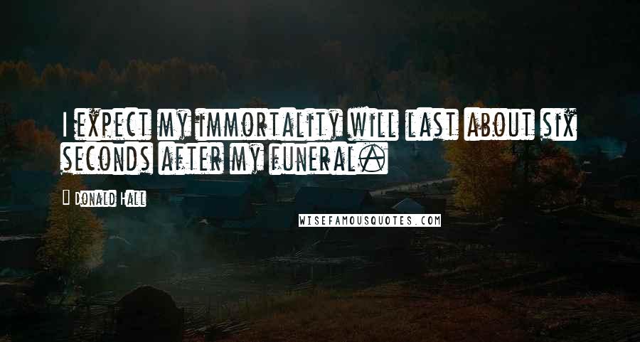 Donald Hall Quotes: I expect my immortality will last about six seconds after my funeral.