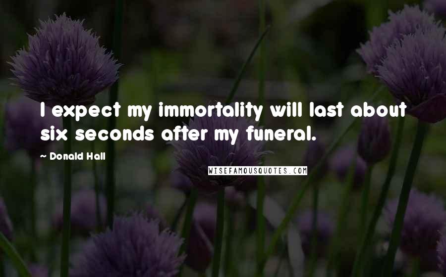 Donald Hall Quotes: I expect my immortality will last about six seconds after my funeral.