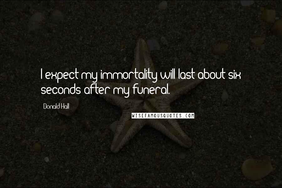 Donald Hall Quotes: I expect my immortality will last about six seconds after my funeral.