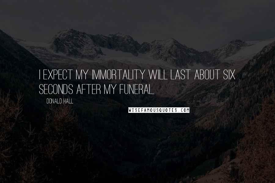 Donald Hall Quotes: I expect my immortality will last about six seconds after my funeral.