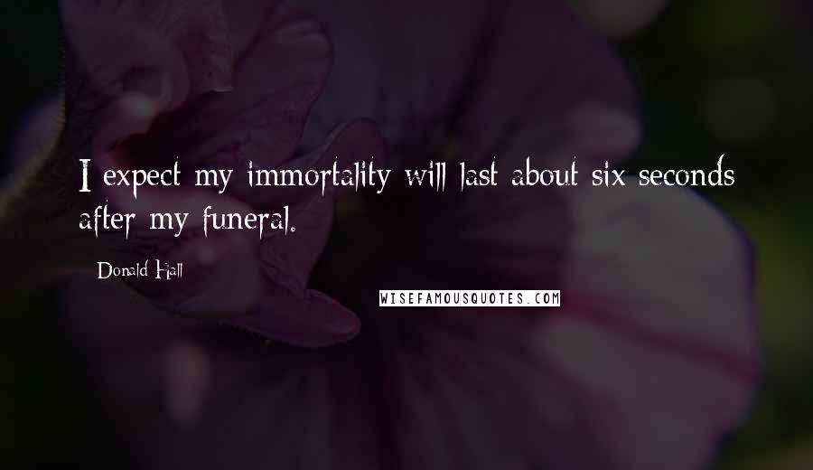 Donald Hall Quotes: I expect my immortality will last about six seconds after my funeral.