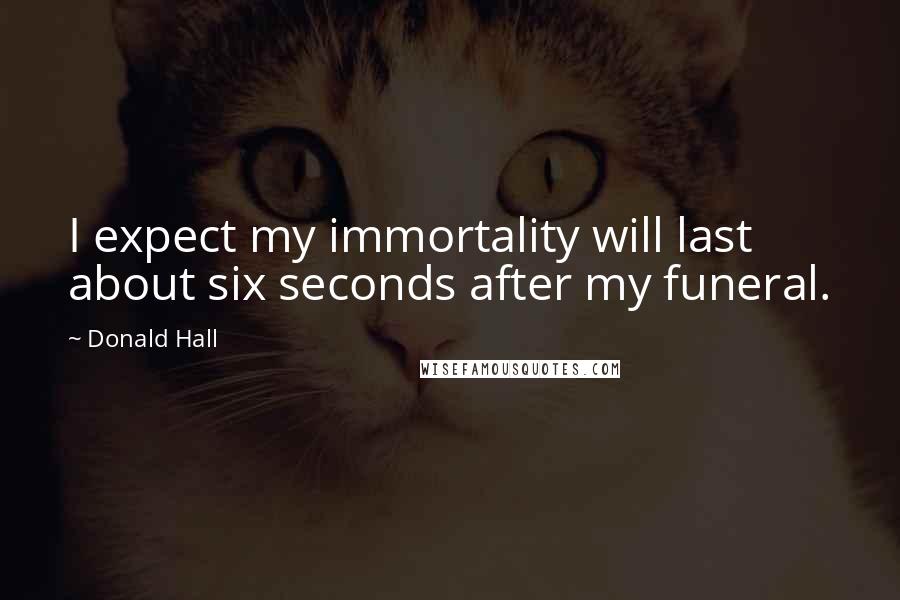 Donald Hall Quotes: I expect my immortality will last about six seconds after my funeral.