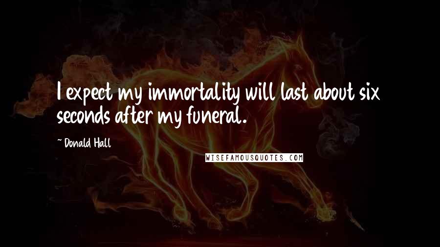 Donald Hall Quotes: I expect my immortality will last about six seconds after my funeral.