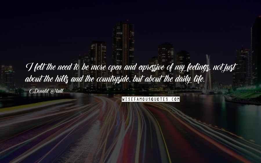 Donald Hall Quotes: I felt the need to be more open and expressive of my feelings, not just about the hills and the countryside, but about the daily life.