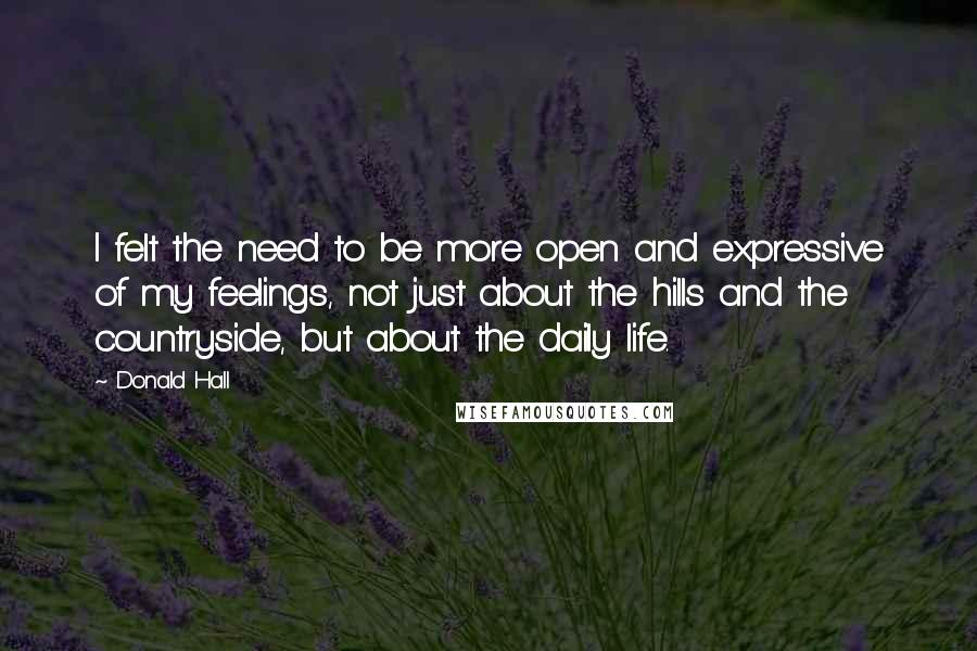 Donald Hall Quotes: I felt the need to be more open and expressive of my feelings, not just about the hills and the countryside, but about the daily life.