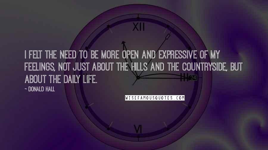 Donald Hall Quotes: I felt the need to be more open and expressive of my feelings, not just about the hills and the countryside, but about the daily life.