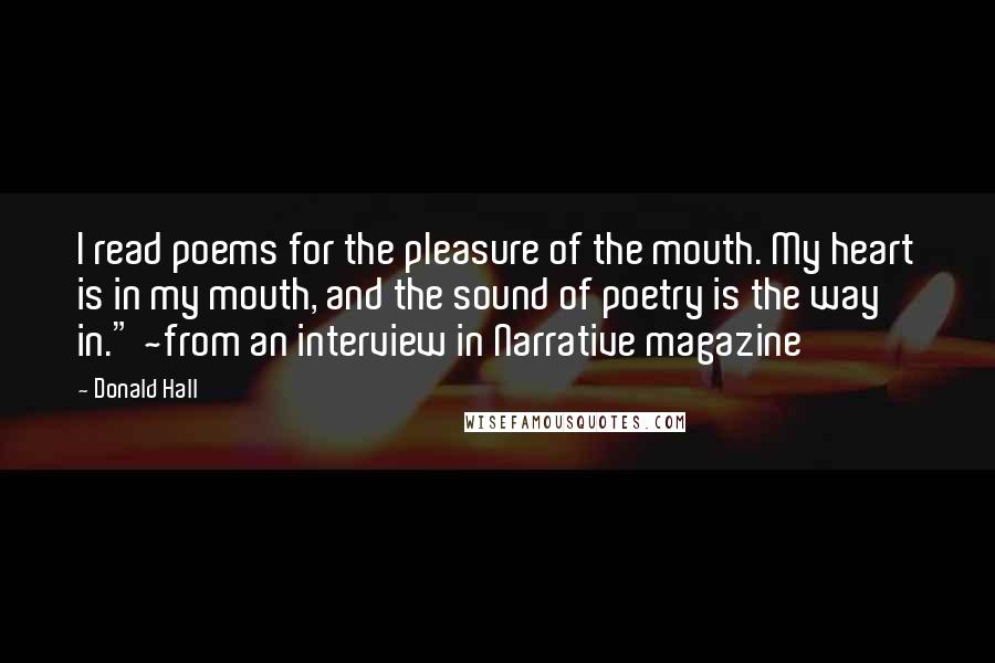 Donald Hall Quotes: I read poems for the pleasure of the mouth. My heart is in my mouth, and the sound of poetry is the way in." ~from an interview in Narrative magazine