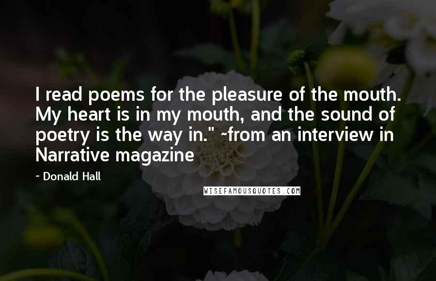 Donald Hall Quotes: I read poems for the pleasure of the mouth. My heart is in my mouth, and the sound of poetry is the way in." ~from an interview in Narrative magazine