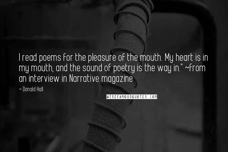 Donald Hall Quotes: I read poems for the pleasure of the mouth. My heart is in my mouth, and the sound of poetry is the way in." ~from an interview in Narrative magazine