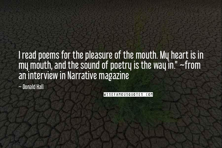 Donald Hall Quotes: I read poems for the pleasure of the mouth. My heart is in my mouth, and the sound of poetry is the way in." ~from an interview in Narrative magazine