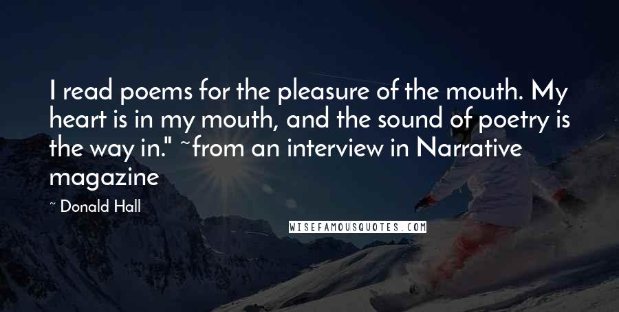 Donald Hall Quotes: I read poems for the pleasure of the mouth. My heart is in my mouth, and the sound of poetry is the way in." ~from an interview in Narrative magazine