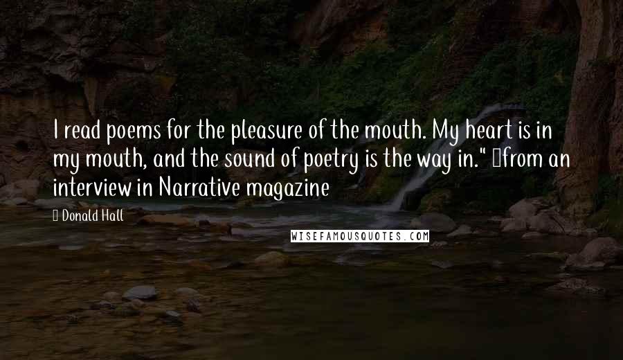 Donald Hall Quotes: I read poems for the pleasure of the mouth. My heart is in my mouth, and the sound of poetry is the way in." ~from an interview in Narrative magazine