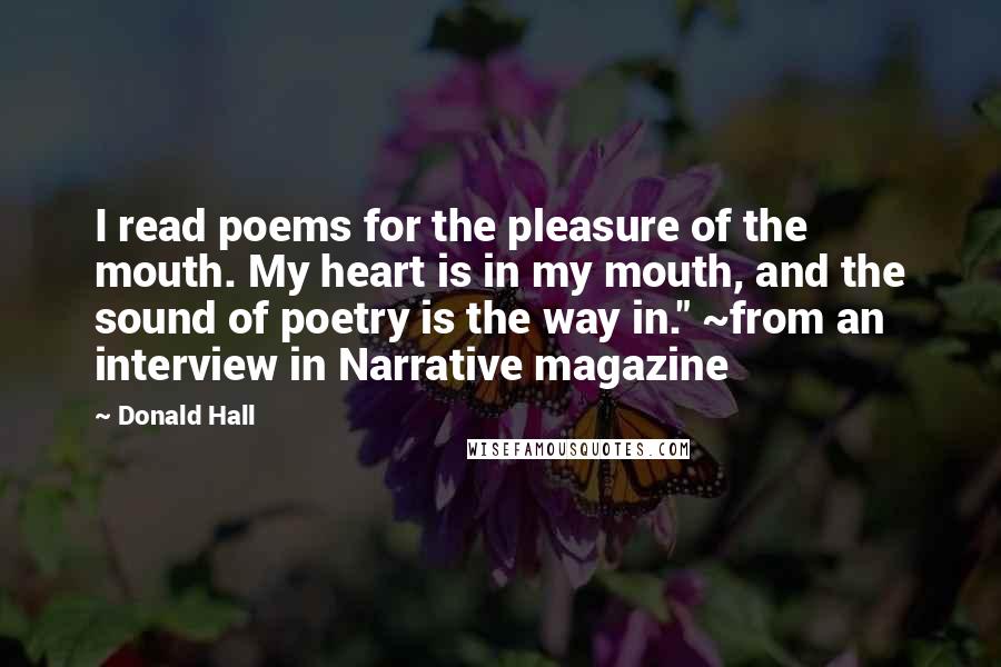 Donald Hall Quotes: I read poems for the pleasure of the mouth. My heart is in my mouth, and the sound of poetry is the way in." ~from an interview in Narrative magazine