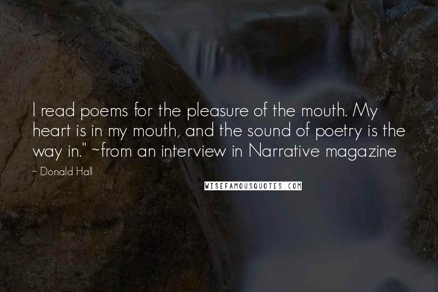 Donald Hall Quotes: I read poems for the pleasure of the mouth. My heart is in my mouth, and the sound of poetry is the way in." ~from an interview in Narrative magazine