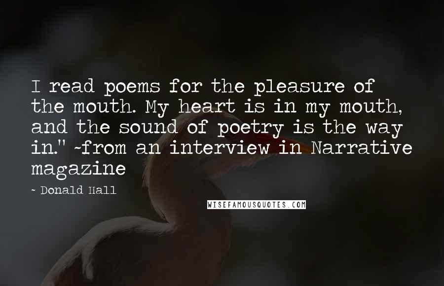 Donald Hall Quotes: I read poems for the pleasure of the mouth. My heart is in my mouth, and the sound of poetry is the way in." ~from an interview in Narrative magazine